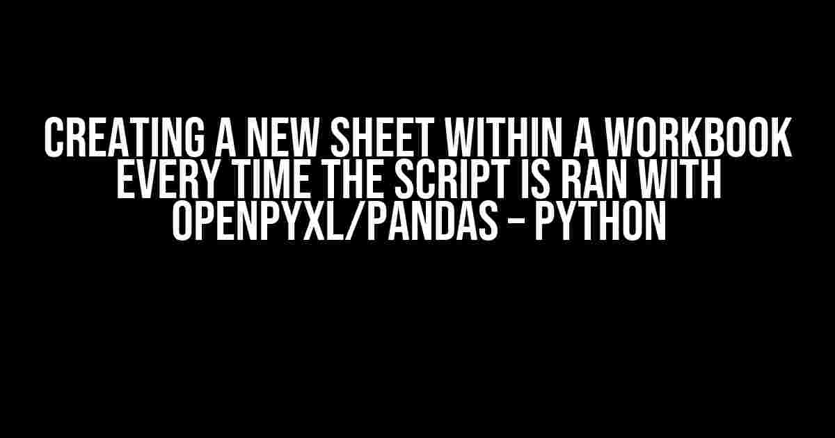 Creating a New Sheet within a Workbook Every Time the Script is Ran with Openpyxl/Pandas – Python