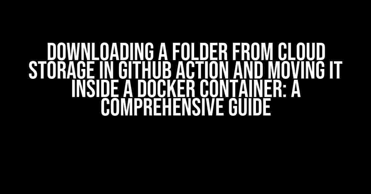 Downloading a Folder from Cloud Storage in GitHub Action and Moving it Inside a Docker Container: A Comprehensive Guide