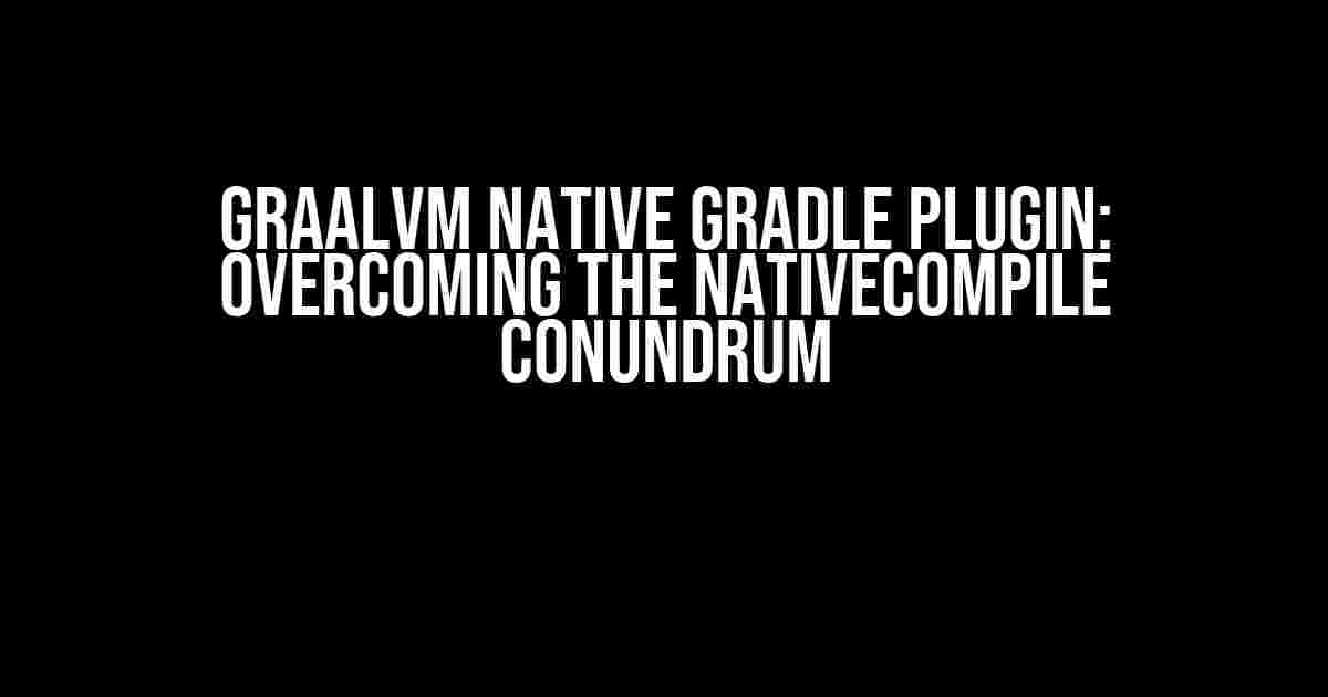 GraalVM Native Gradle Plugin: Overcoming the NativeCompile Conundrum