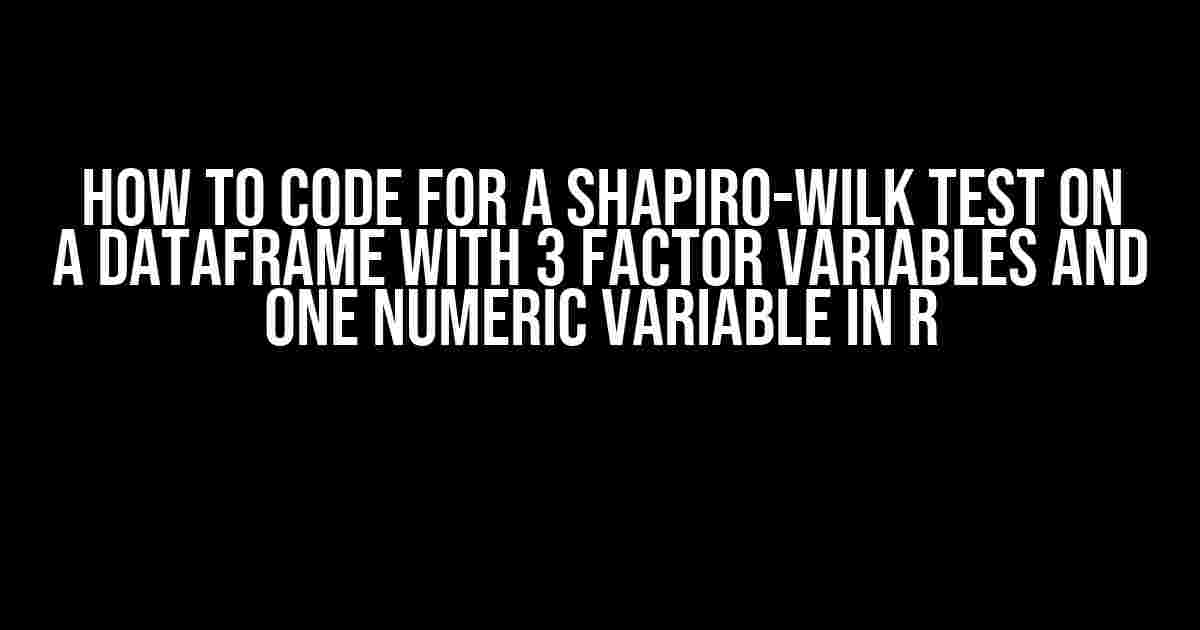 How to Code for a Shapiro-Wilk Test on a Dataframe with 3 Factor Variables and One Numeric Variable in R