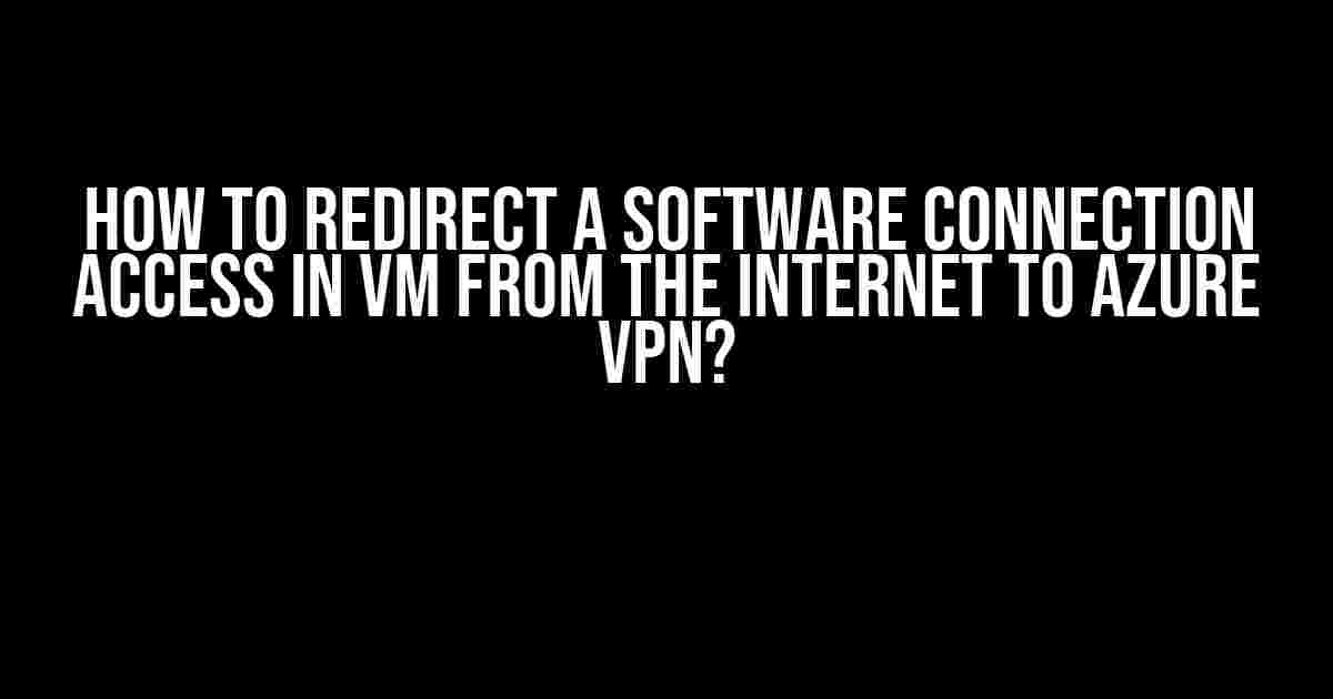 How to Redirect a Software Connection Access in VM from the Internet to Azure VPN?