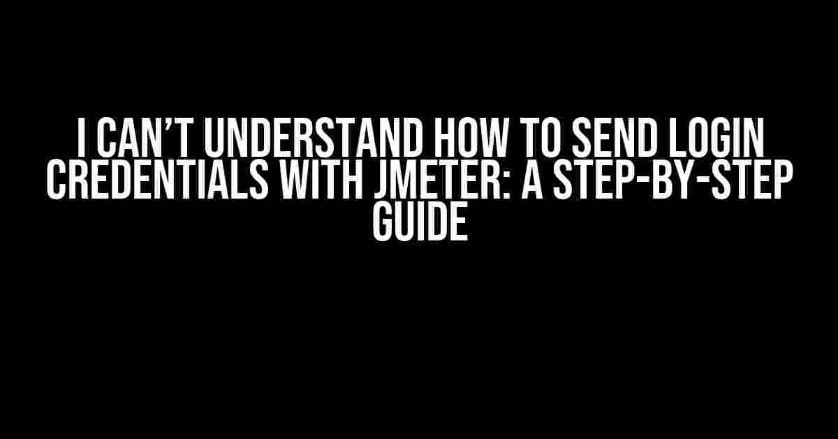 I Can’t Understand How to Send Login Credentials with JMeter: A Step-by-Step Guide