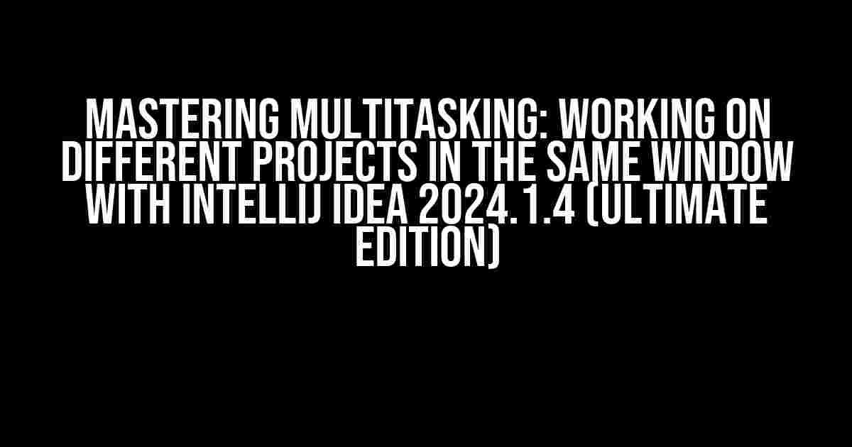 Mastering Multitasking: Working on Different Projects in the Same Window with IntelliJ IDEA 2024.1.4 (Ultimate Edition)