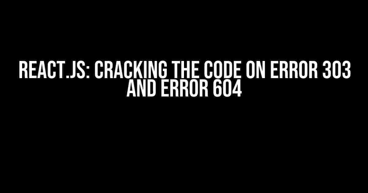 React.js: Cracking the Code on Error 303 and Error 604