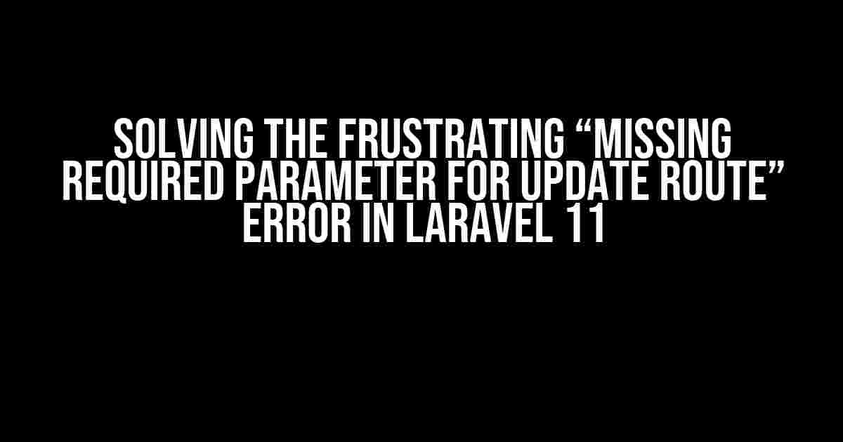 Solving the Frustrating “Missing Required Parameter for Update Route” Error in Laravel 11