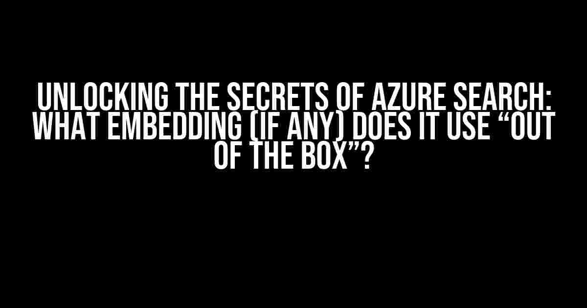 Unlocking the Secrets of Azure Search: What Embedding (if any) Does it Use “Out of the Box”?